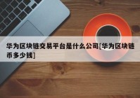 华为区块链交易平台是什么公司[华为区块链币多少钱]