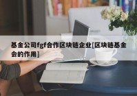 基金公司fgf合作区块链企业[区块链基金会的作用]