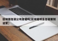 区块链包装公司靠谱吗[区块链项目包装策划运营]