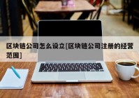 区块链公司怎么设立[区块链公司注册的经营范围]