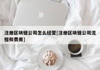 注册区块链公司怎么经营[注册区块链公司流程和费用]