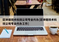 区块链技术科技公司专业代办[区块链技术科技公司专业代办工作]