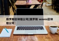 俄罗斯区块链公司[俄罗斯 waves区块链公司]