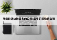 马云说区块链最多的公司[最牛的区块链公司]