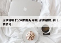 区块链哪个公司的最好用呢[区块链排行前十的公司]