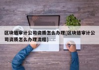 区块链审计公司资质怎么办理[区块链审计公司资质怎么办理流程]