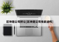 区块链公司转让[区块链公司有前途吗]