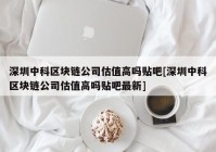 深圳中科区块链公司估值高吗贴吧[深圳中科区块链公司估值高吗贴吧最新]