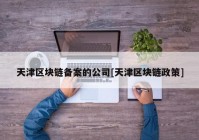 天津区块链备案的公司[天津区块链政策]