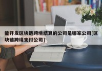 能开发区块链跨境结算的公司是哪家公司[区块链跨境支付公司]