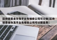 区块链基金分发平台有哪些公司可以做[区块链基金分发平台有哪些公司可以做业务]