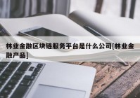 林业金融区块链服务平台是什么公司[林业金融产品]