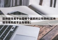 区块链交易平台是哪个国家的公司做的[区块链交易系统平台有哪些]