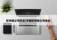 区块链公司中企[中国区块链公司排名]