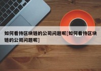 如何看待区块链的公司问题呢[如何看待区块链的公司问题呢]