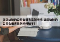 做区块链的公司会很容易倒闭吗[做区块链的公司会很容易倒闭吗知乎]