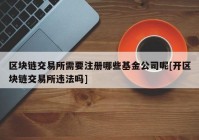 区块链交易所需要注册哪些基金公司呢[开区块链交易所违法吗]