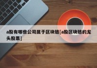 a股有哪些公司属于区块链[a股区块链的龙头股票]