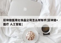 区块链医用化妆品公司怎么样知乎[区块链+医疗 人工智能]