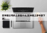 区块链公司的上游是什么[区块链上游中游下游]