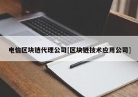 电信区块链代理公司[区块链技术应用公司]