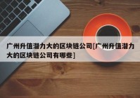 广州升值潜力大的区块链公司[广州升值潜力大的区块链公司有哪些]