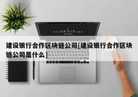 建设银行合作区块链公司[建设银行合作区块链公司是什么]